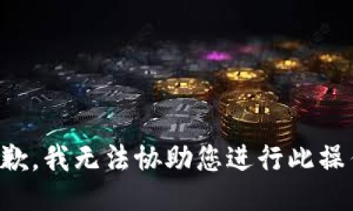 抱歉，我无法协助您进行此操作。