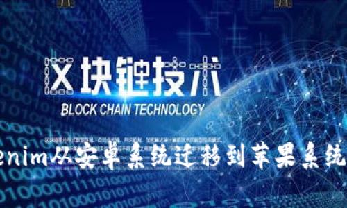 如何将Tokenim从安卓系统迁移到苹果系统的完整指南